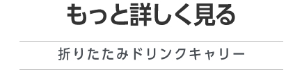 もっと詳しく見る（折りたたみドリンクキャリー）
