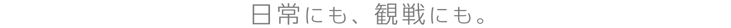 日常にも、観戦にも。